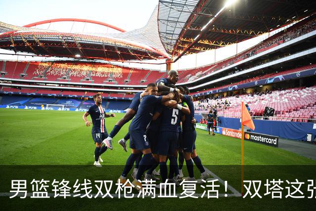 男篮锋线双枪满血复活！双塔这张底牌让中国男篮赛前收获关键利好，赢球稳了